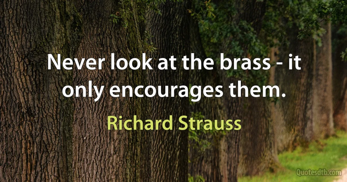 Never look at the brass - it only encourages them. (Richard Strauss)