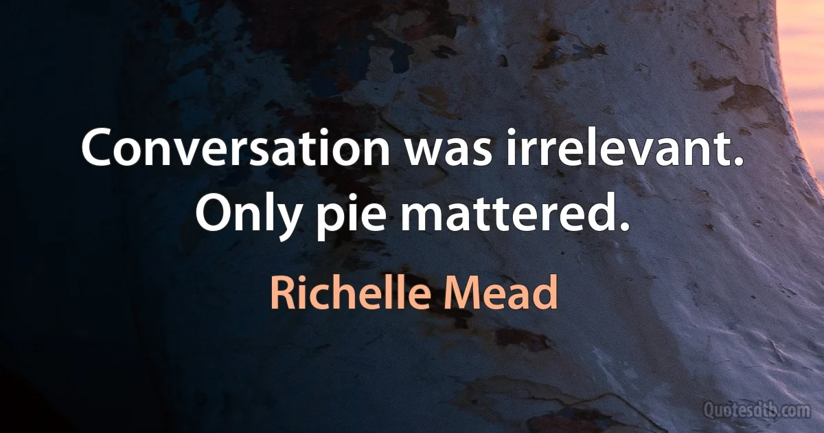 Conversation was irrelevant. Only pie mattered. (Richelle Mead)