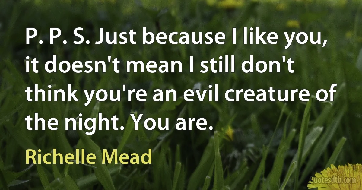 P. P. S. Just because I like you, it doesn't mean I still don't think you're an evil creature of the night. You are. (Richelle Mead)