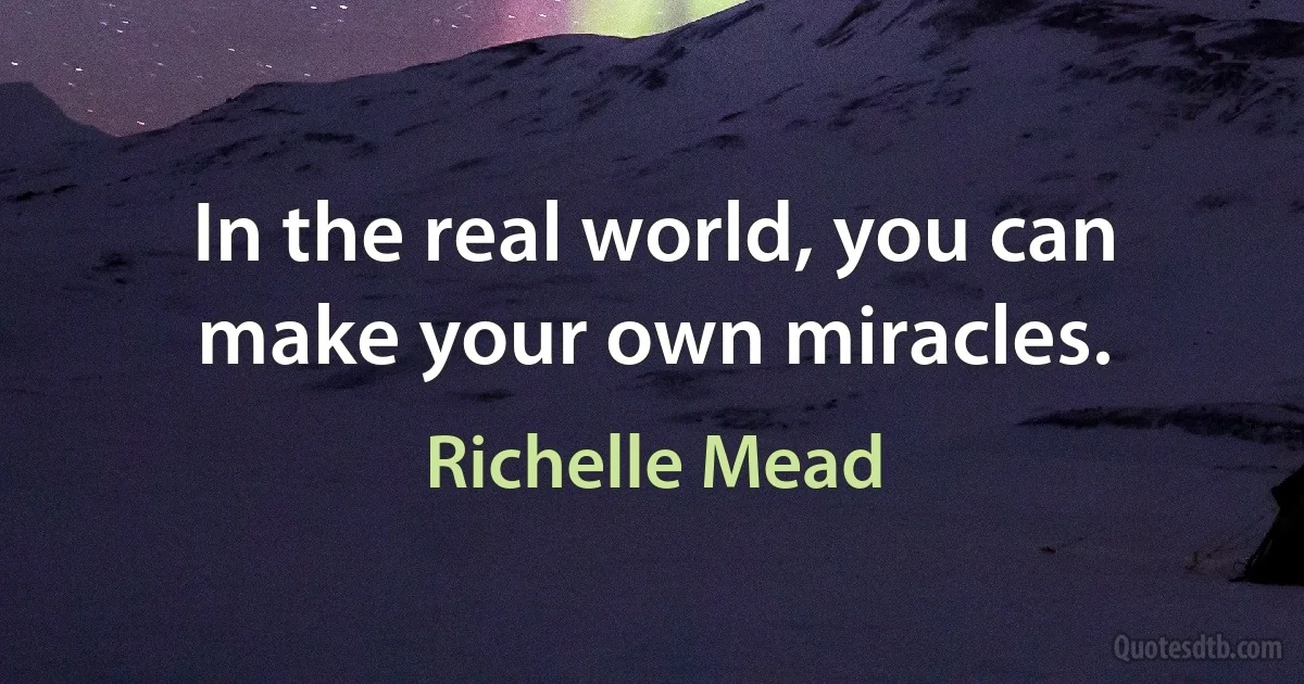 In the real world, you can make your own miracles. (Richelle Mead)