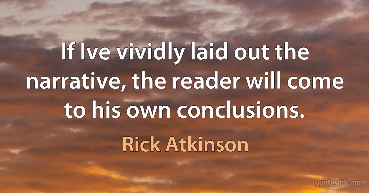 If Ive vividly laid out the narrative, the reader will come to his own conclusions. (Rick Atkinson)