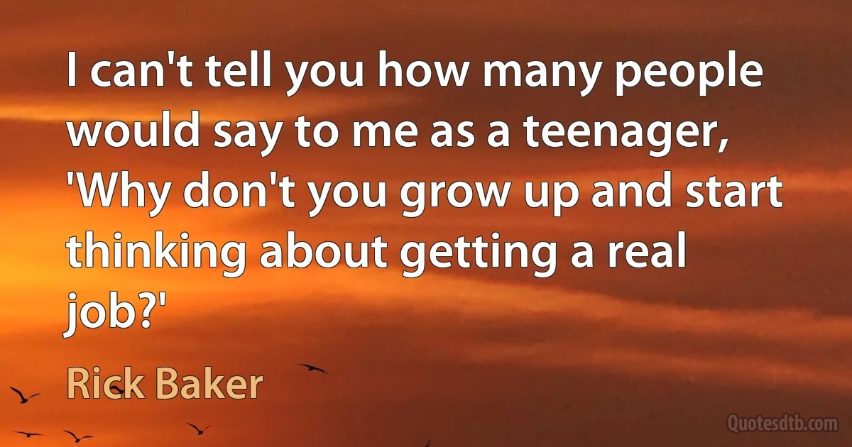 I can't tell you how many people would say to me as a teenager, 'Why don't you grow up and start thinking about getting a real job?' (Rick Baker)