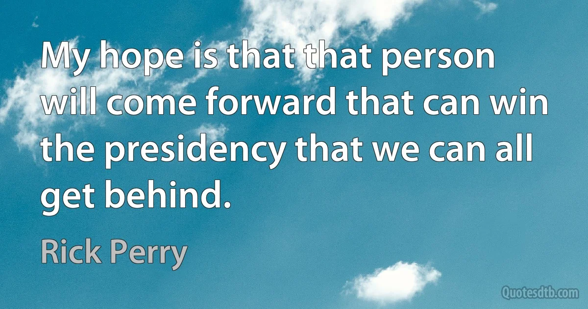 My hope is that that person will come forward that can win the presidency that we can all get behind. (Rick Perry)