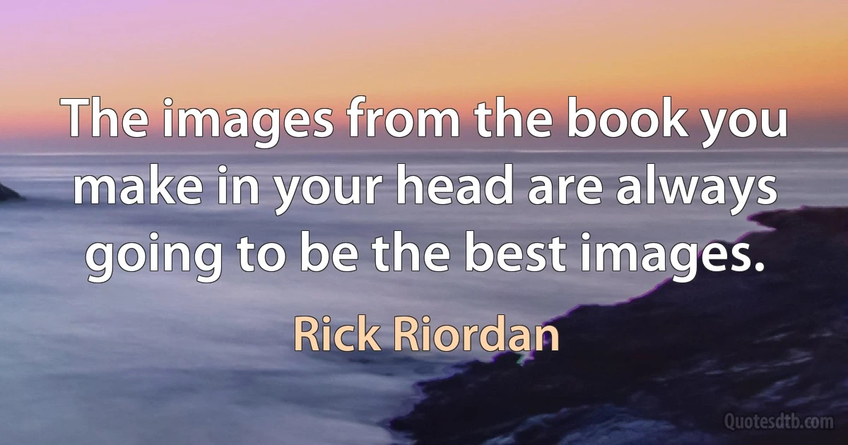 The images from the book you make in your head are always going to be the best images. (Rick Riordan)