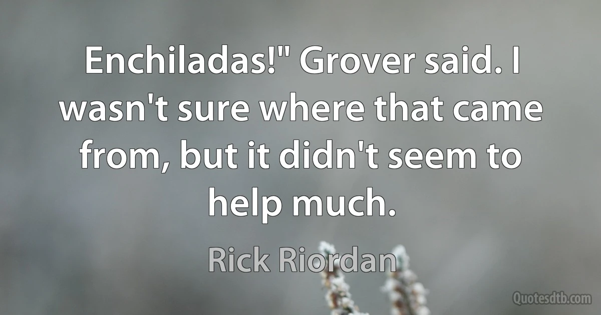 Enchiladas!" Grover said. I wasn't sure where that came from, but it didn't seem to help much. (Rick Riordan)