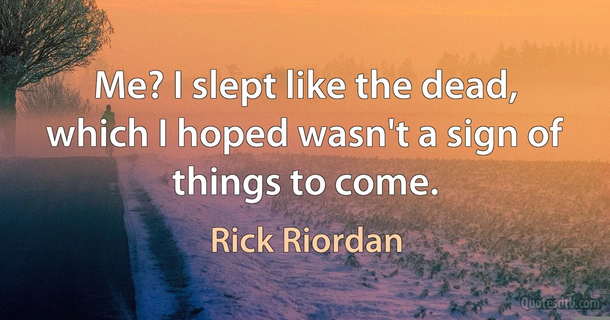 Me? I slept like the dead, which I hoped wasn't a sign of things to come. (Rick Riordan)