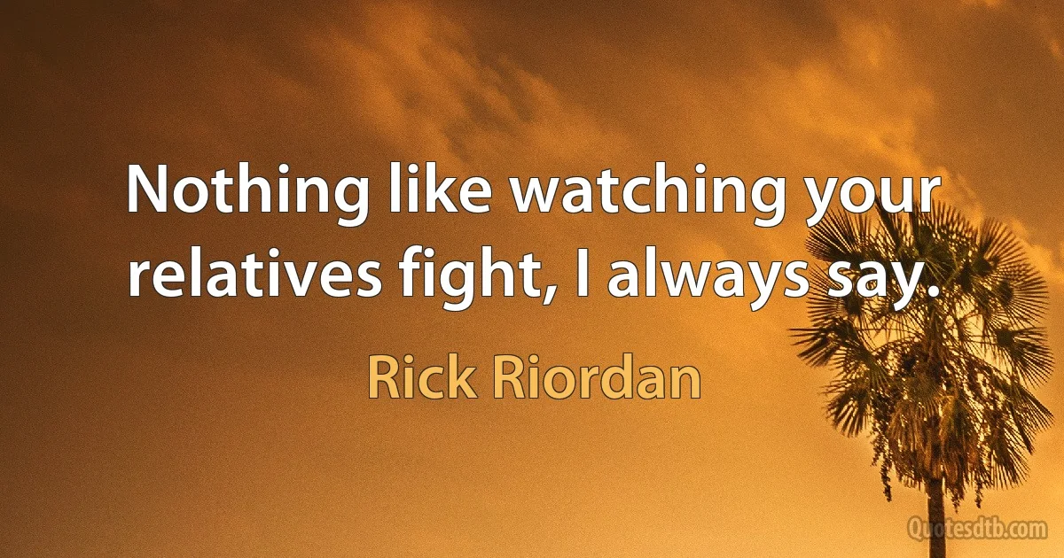 Nothing like watching your relatives fight, I always say. (Rick Riordan)