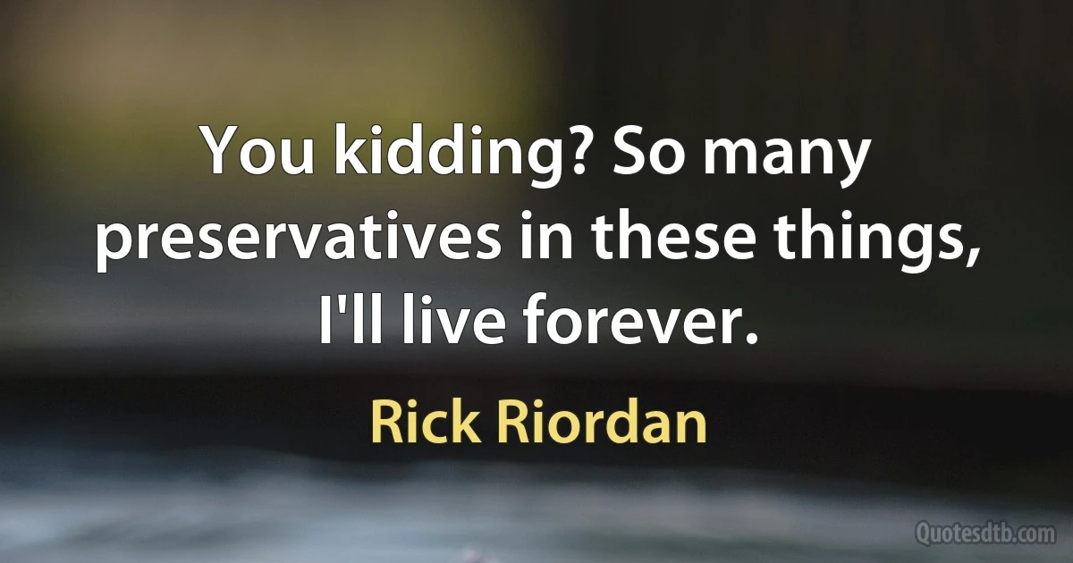 You kidding? So many preservatives in these things, I'll live forever. (Rick Riordan)