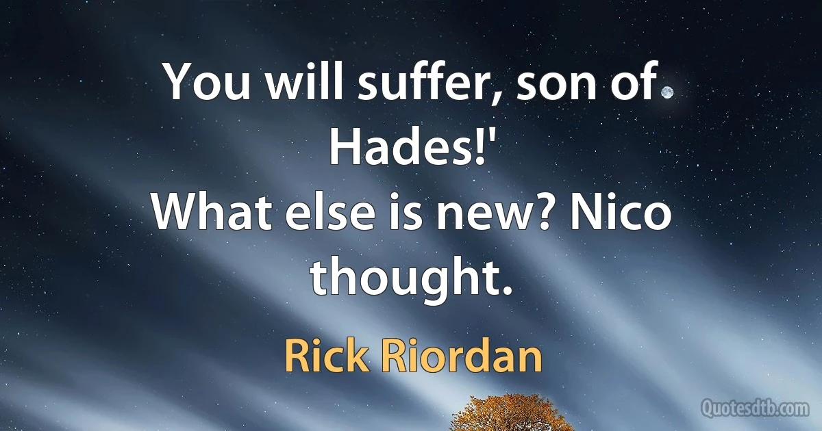 You will suffer, son of Hades!'
What else is new? Nico thought. (Rick Riordan)