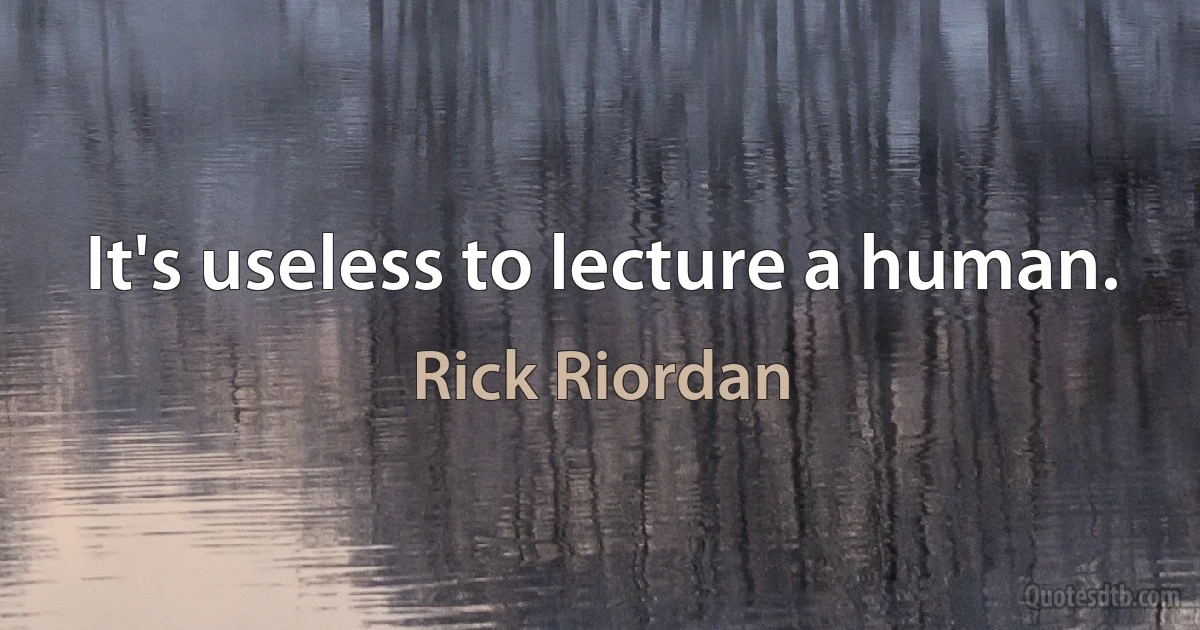 It's useless to lecture a human. (Rick Riordan)