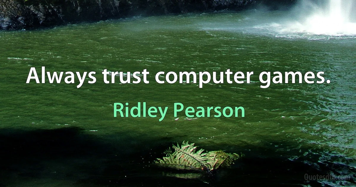 Always trust computer games. (Ridley Pearson)