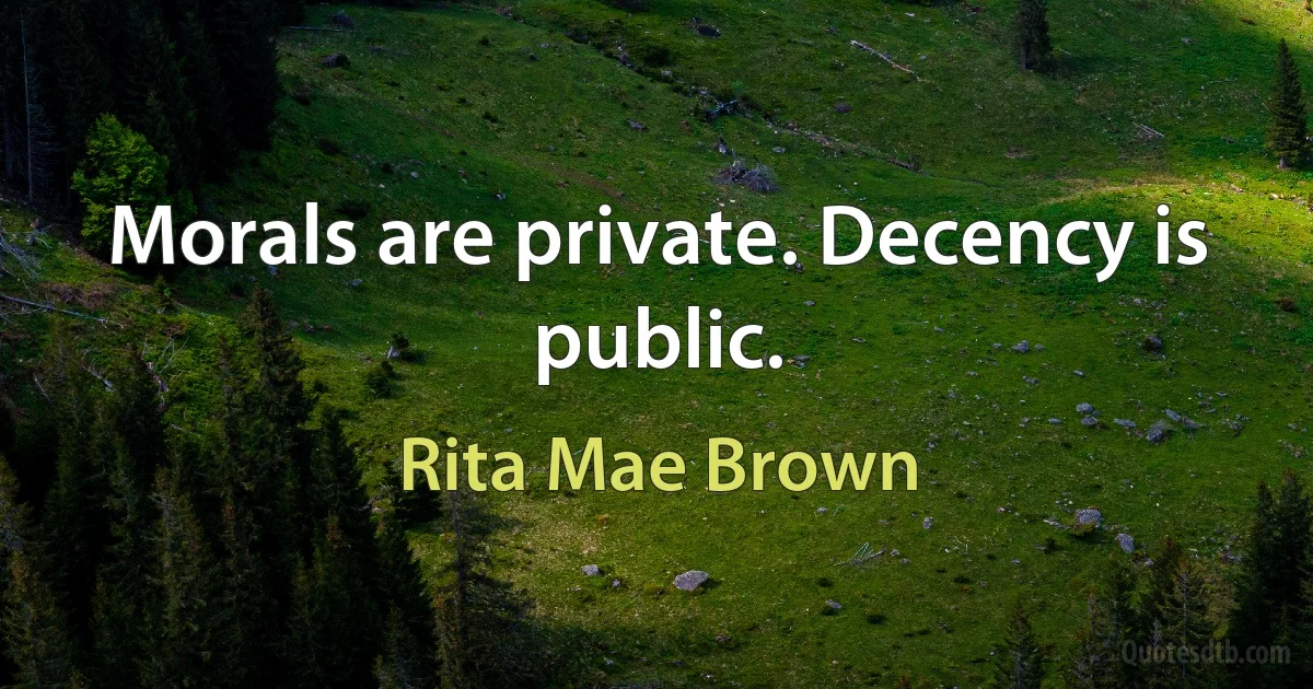 Morals are private. Decency is public. (Rita Mae Brown)