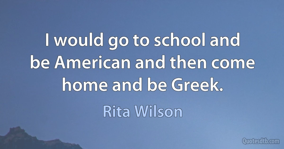 I would go to school and be American and then come home and be Greek. (Rita Wilson)