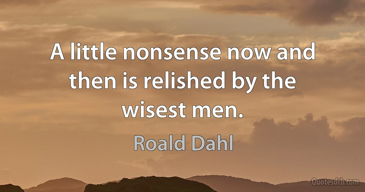 A little nonsense now and then is relished by the wisest men. (Roald Dahl)