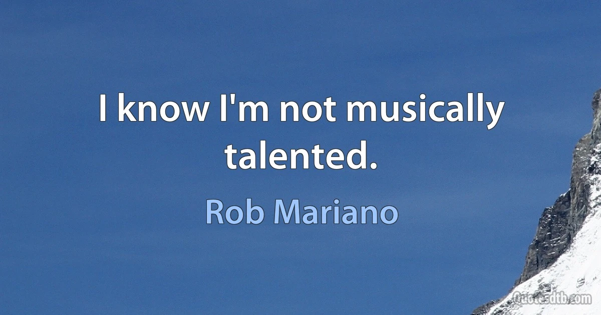 I know I'm not musically talented. (Rob Mariano)