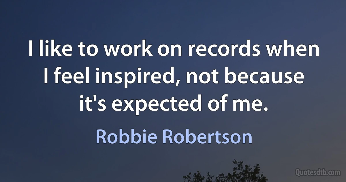 I like to work on records when I feel inspired, not because it's expected of me. (Robbie Robertson)