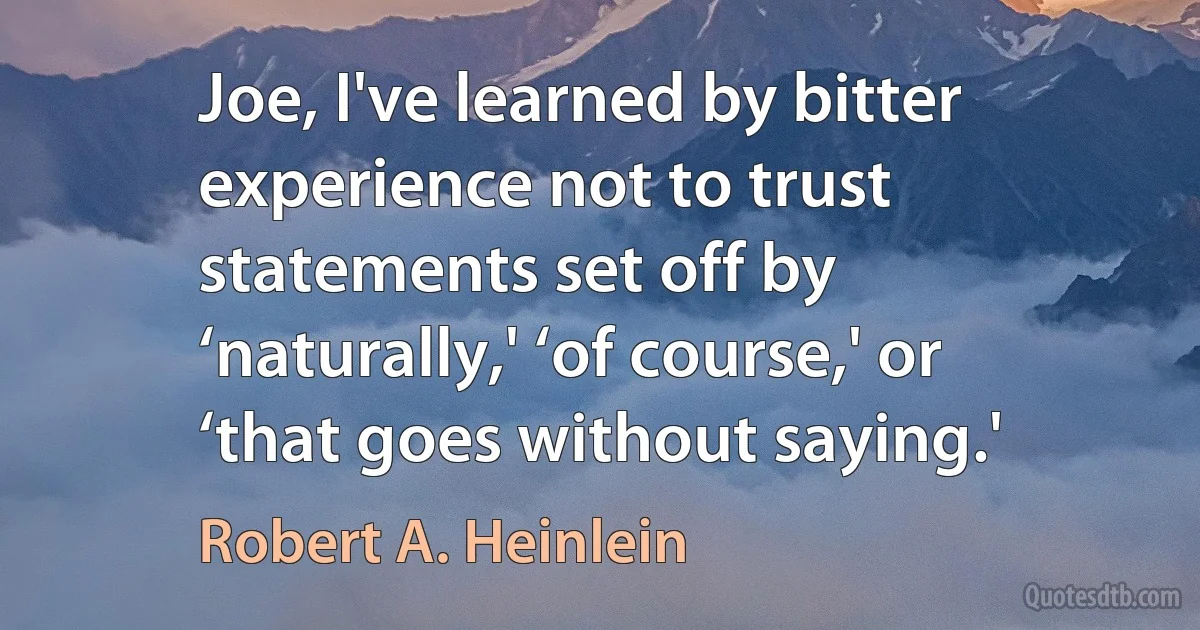 Joe, I've learned by bitter experience not to trust statements set off by ‘naturally,' ‘of course,' or ‘that goes without saying.' (Robert A. Heinlein)