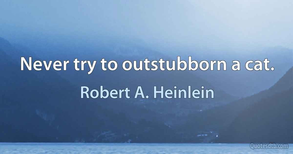 Never try to outstubborn a cat. (Robert A. Heinlein)