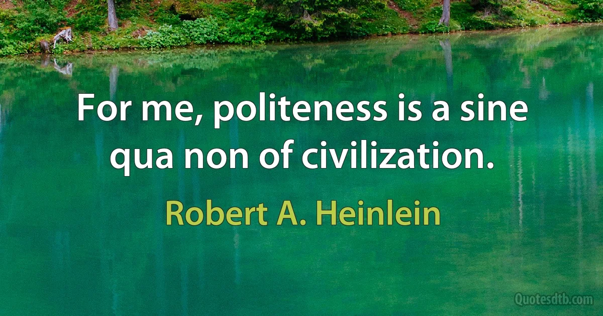 For me, politeness is a sine qua non of civilization. (Robert A. Heinlein)