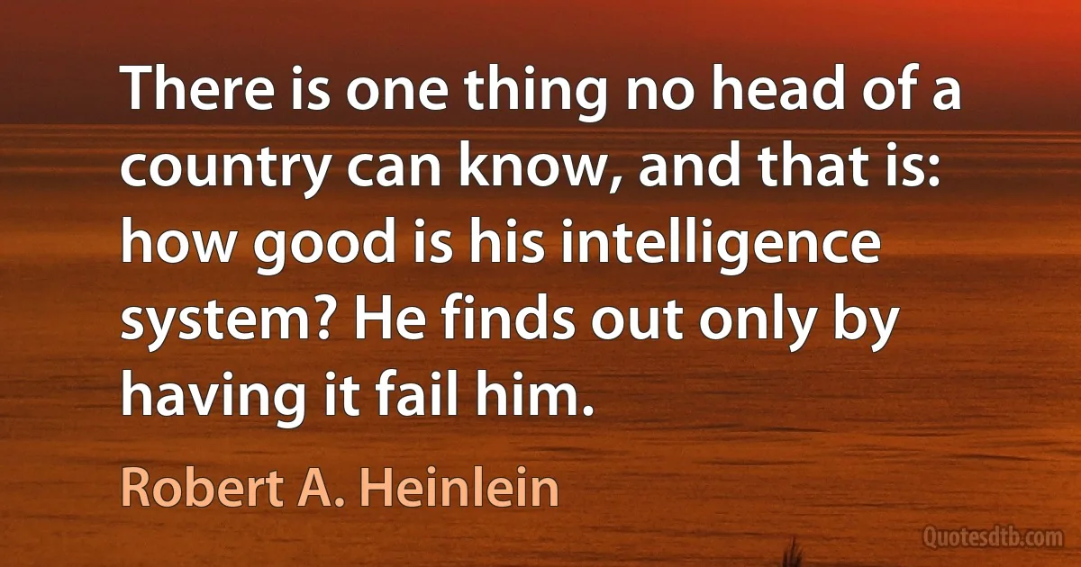 There is one thing no head of a country can know, and that is: how good is his intelligence system? He finds out only by having it fail him. (Robert A. Heinlein)