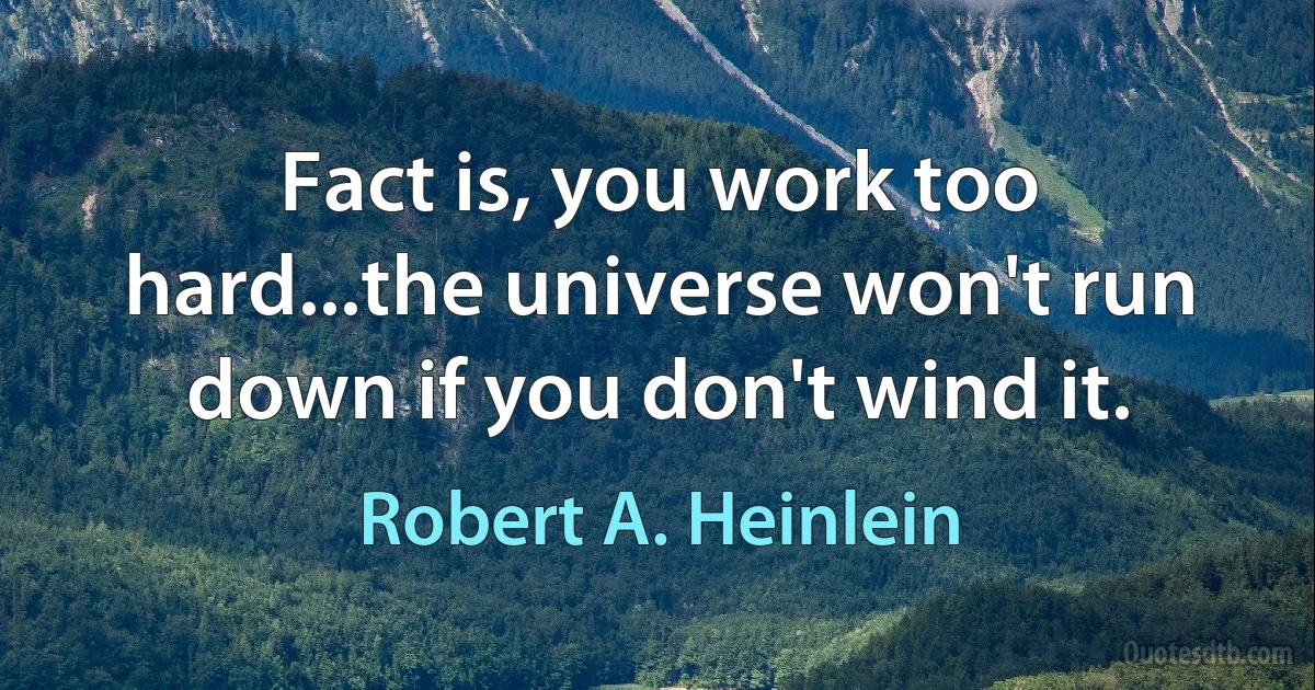 Fact is, you work too hard...the universe won't run down if you don't wind it. (Robert A. Heinlein)