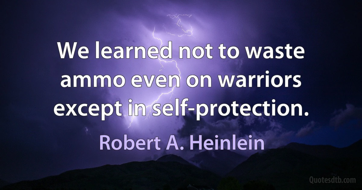 We learned not to waste ammo even on warriors except in self-protection. (Robert A. Heinlein)