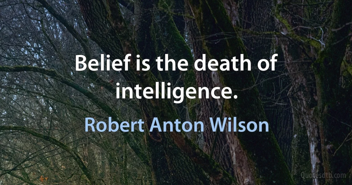 Belief is the death of intelligence. (Robert Anton Wilson)