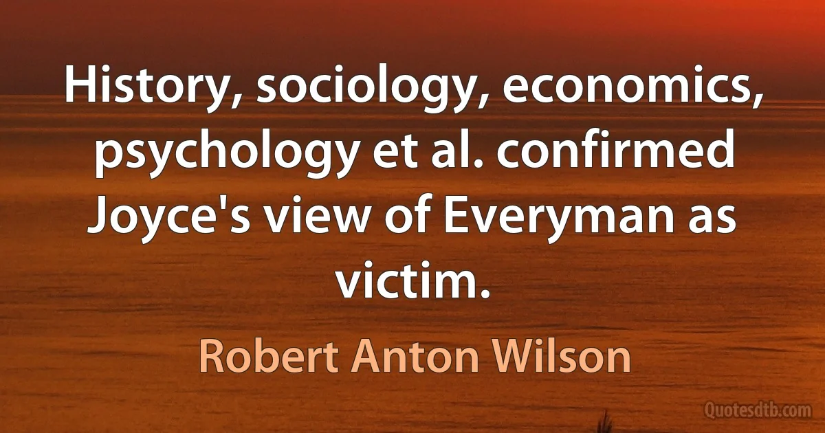 History, sociology, economics, psychology et al. confirmed Joyce's view of Everyman as victim. (Robert Anton Wilson)