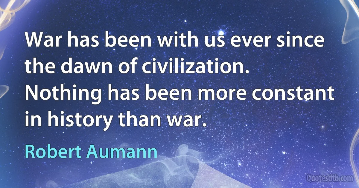 War has been with us ever since the dawn of civilization. Nothing has been more constant in history than war. (Robert Aumann)