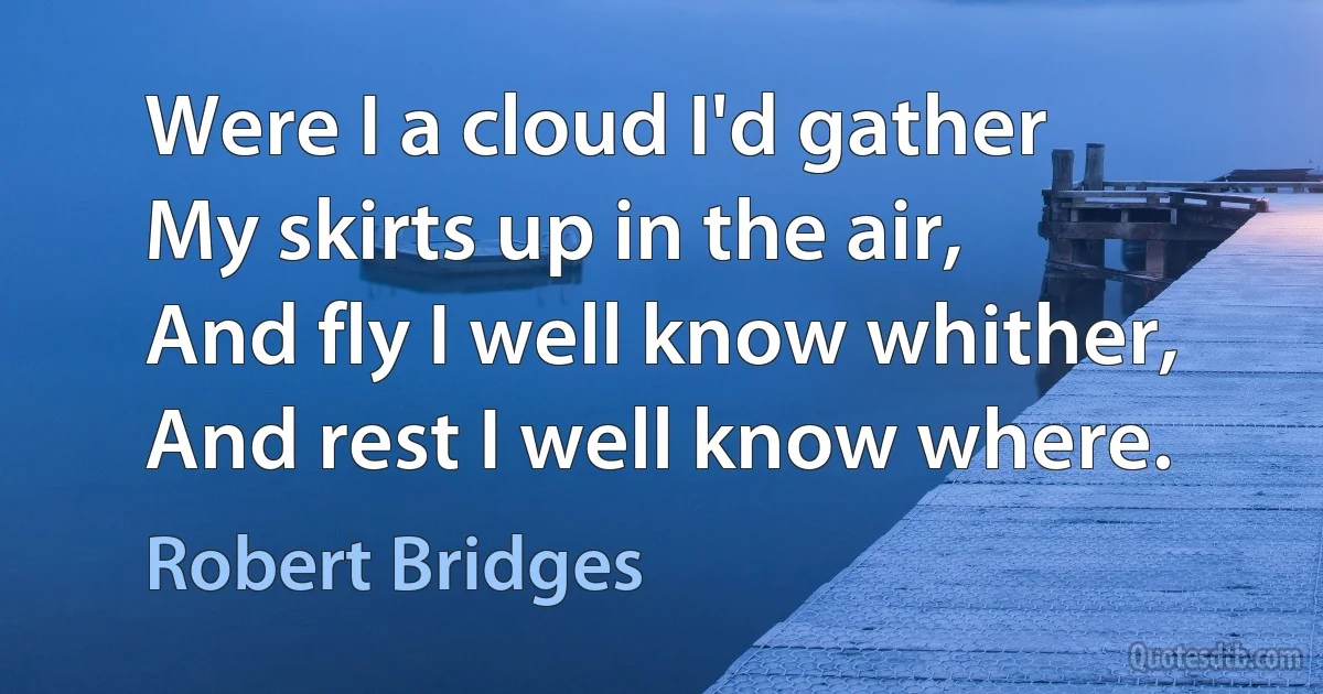 Were I a cloud I'd gather
My skirts up in the air,
And fly I well know whither,
And rest I well know where. (Robert Bridges)