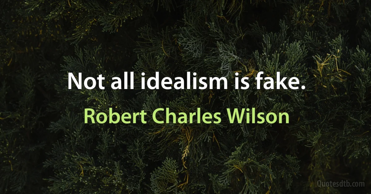 Not all idealism is fake. (Robert Charles Wilson)