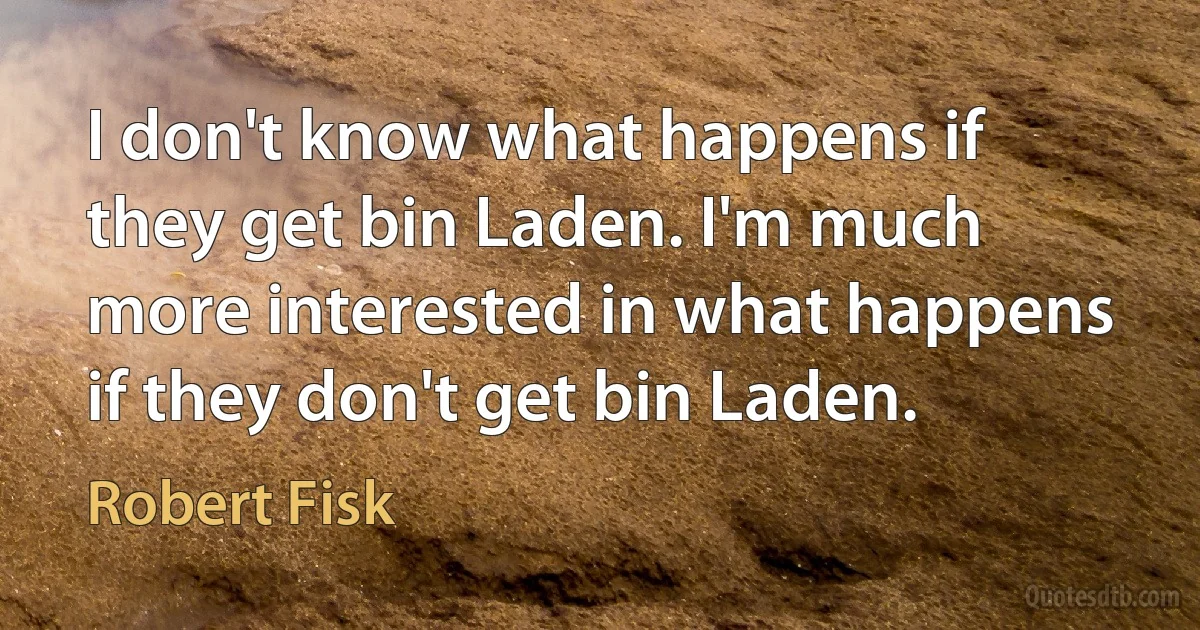 I don't know what happens if they get bin Laden. I'm much more interested in what happens if they don't get bin Laden. (Robert Fisk)