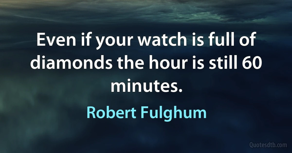 Even if your watch is full of diamonds the hour is still 60 minutes. (Robert Fulghum)