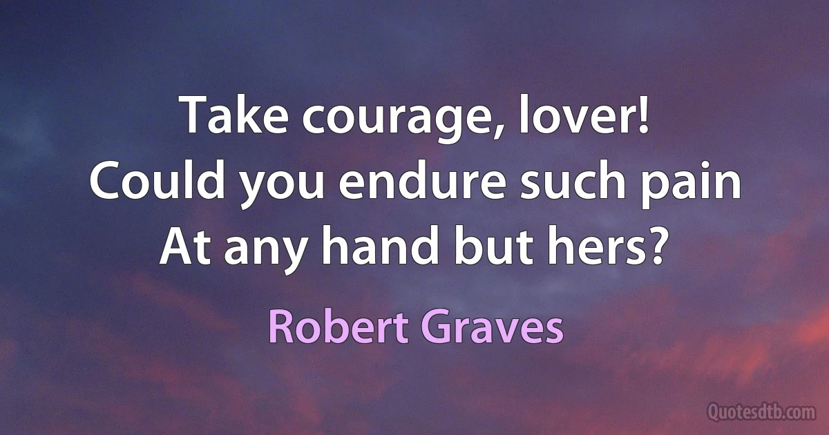 Take courage, lover!
Could you endure such pain
At any hand but hers? (Robert Graves)