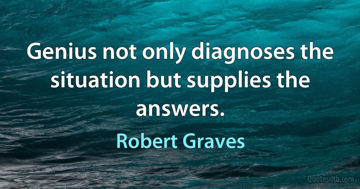 Genius not only diagnoses the situation but supplies the answers. (Robert Graves)