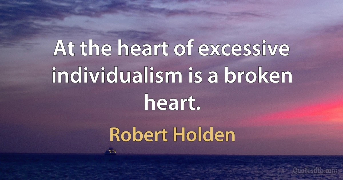 At the heart of excessive individualism is a broken heart. (Robert Holden)