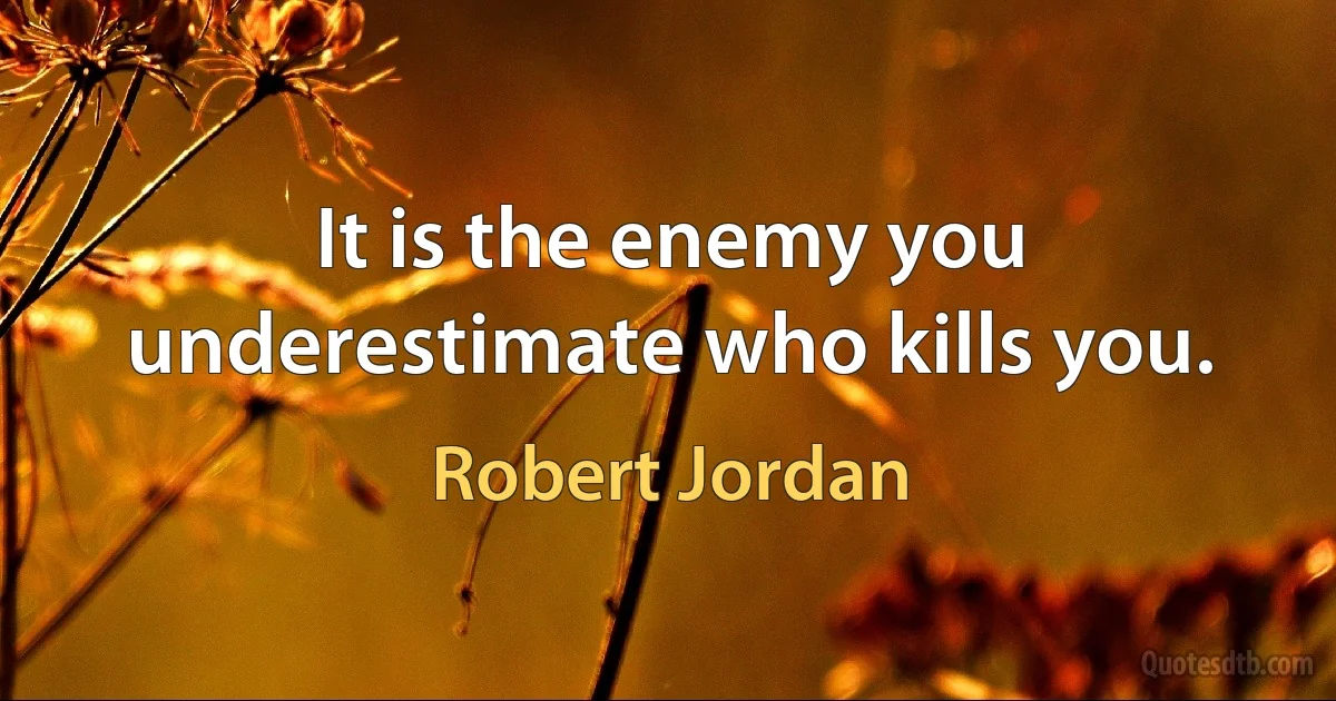 It is the enemy you underestimate who kills you. (Robert Jordan)