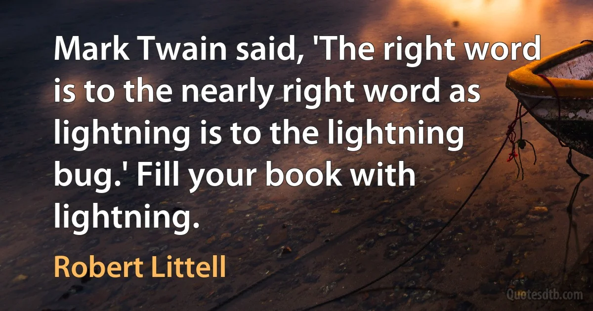 Mark Twain said, 'The right word is to the nearly right word as lightning is to the lightning bug.' Fill your book with lightning. (Robert Littell)