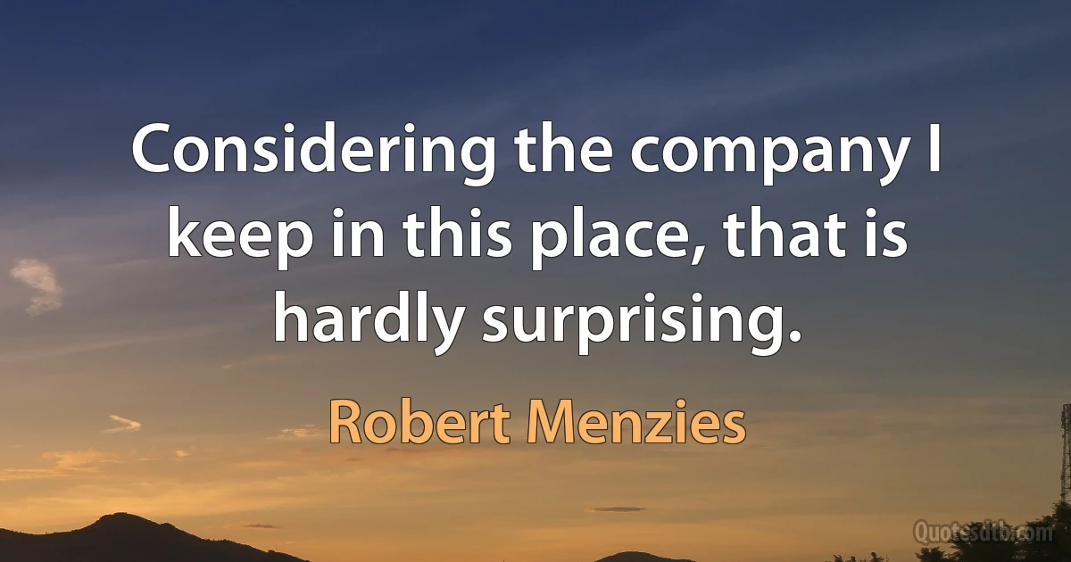 Considering the company I keep in this place, that is hardly surprising. (Robert Menzies)