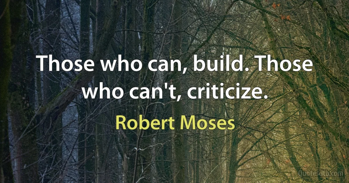 Those who can, build. Those who can't, criticize. (Robert Moses)