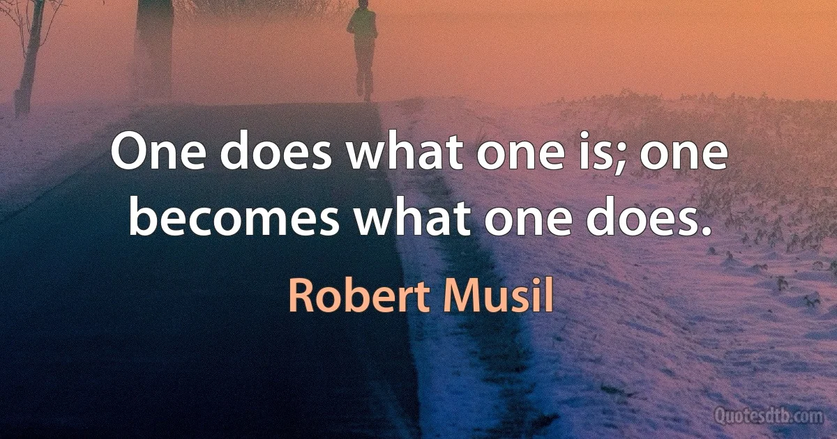 One does what one is; one becomes what one does. (Robert Musil)