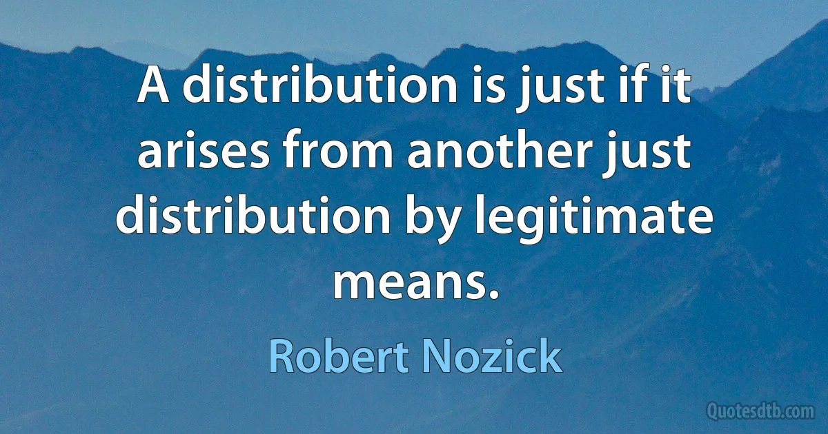 A distribution is just if it arises from another just distribution by legitimate means. (Robert Nozick)