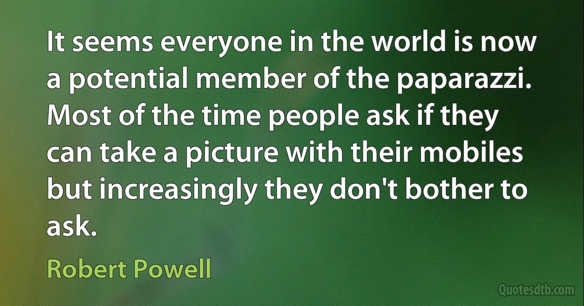 It seems everyone in the world is now a potential member of the paparazzi. Most of the time people ask if they can take a picture with their mobiles but increasingly they don't bother to ask. (Robert Powell)