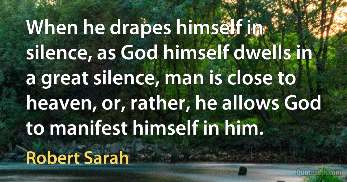 When he drapes himself in silence, as God himself dwells in a great silence, man is close to heaven, or, rather, he allows God to manifest himself in him. (Robert Sarah)