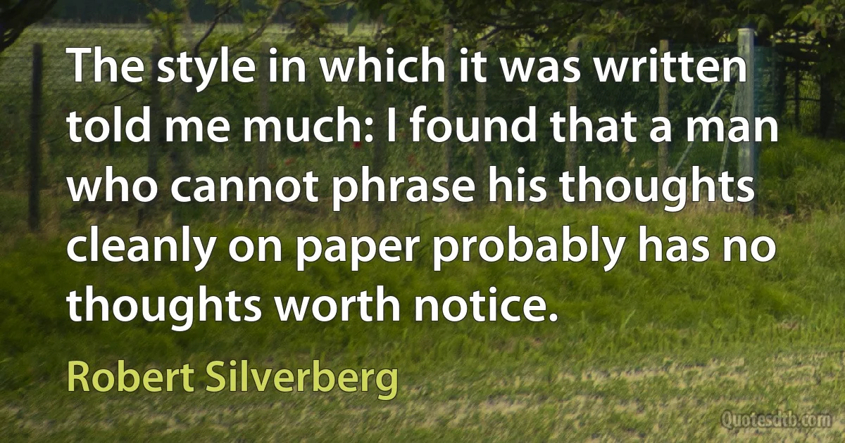 The style in which it was written told me much: I found that a man who cannot phrase his thoughts cleanly on paper probably has no thoughts worth notice. (Robert Silverberg)