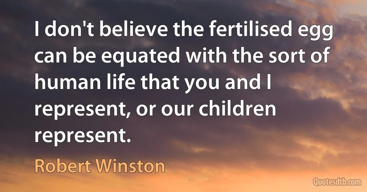 I don't believe the fertilised egg can be equated with the sort of human life that you and I represent, or our children represent. (Robert Winston)