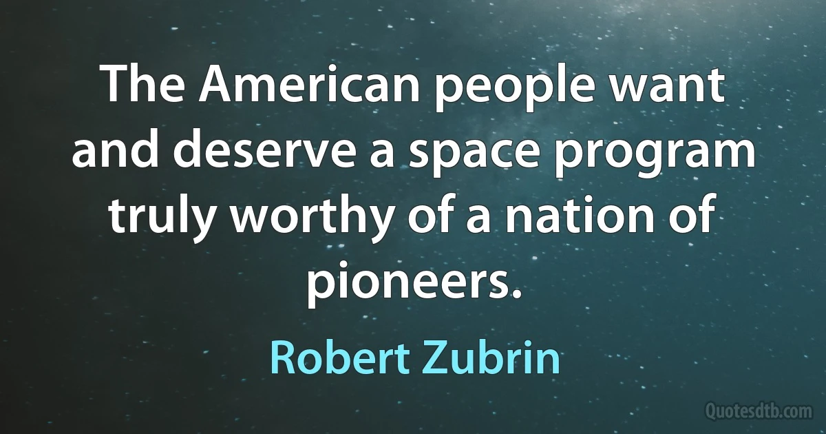 The American people want and deserve a space program truly worthy of a nation of pioneers. (Robert Zubrin)