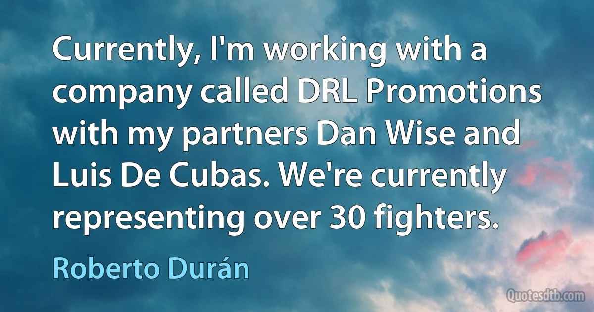 Currently, I'm working with a company called DRL Promotions with my partners Dan Wise and Luis De Cubas. We're currently representing over 30 fighters. (Roberto Durán)