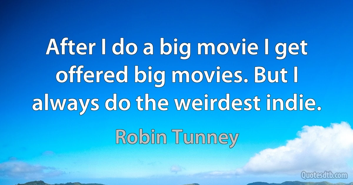 After I do a big movie I get offered big movies. But I always do the weirdest indie. (Robin Tunney)