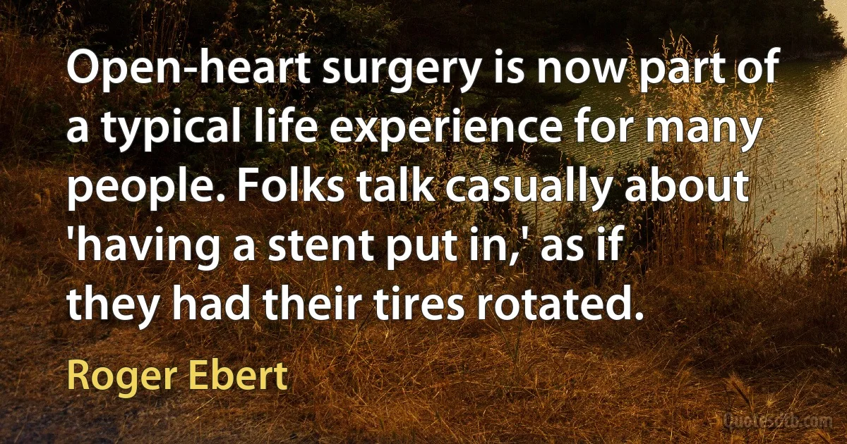 Open-heart surgery is now part of a typical life experience for many people. Folks talk casually about 'having a stent put in,' as if they had their tires rotated. (Roger Ebert)